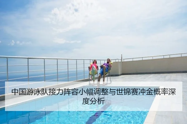 中国游泳队接力阵容小幅调整与世锦赛冲金概率深度分析